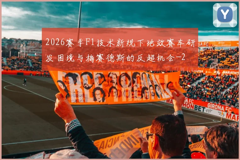 2026赛季F1技术新规下地效赛车研发困境与梅赛德斯的反超机会