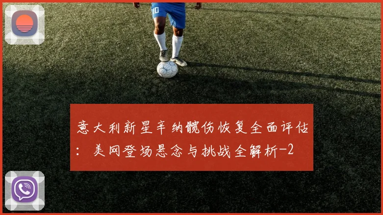 意大利新星辛纳髋伤恢复全面评估：美网登场悬念与挑战全解析