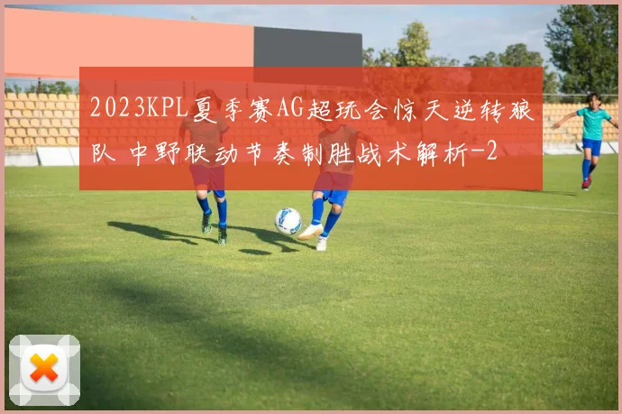2023KPL夏季赛AG超玩会惊天逆转狼队 中野联动节奏制胜战术解析