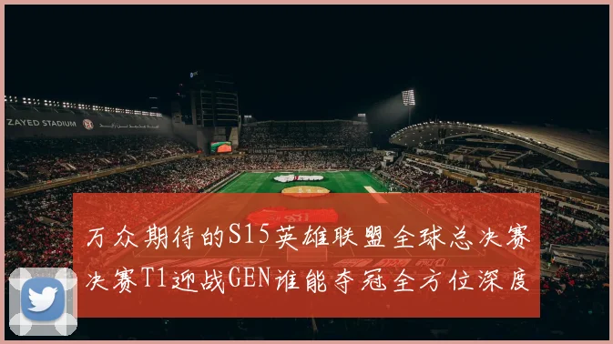 万众期待的S15英雄联盟全球总决赛决赛T1迎战GEN谁能夺冠全方位深度预测