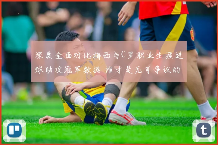 深度全面对比梅西与C罗职业生涯进球助攻冠军数据 谁才是无可争议的足坛历史第一人