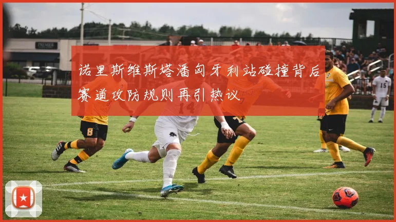 诺里斯维斯塔潘匈牙利站碰撞背后赛道攻防规则再引热议