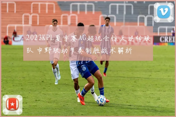 2023KPL夏季赛AG超玩会惊天逆转狼队 中野联动节奏制胜战术解析