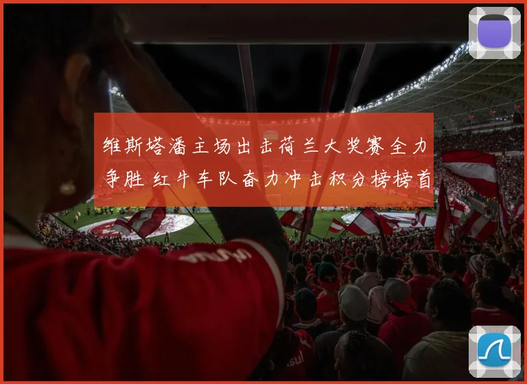 维斯塔潘主场出击荷兰大奖赛全力争胜 红牛车队奋力冲击积分榜榜首宝座