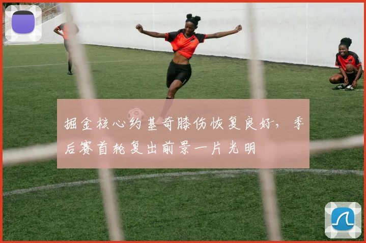 掘金核心约基奇膝伤恢复良好，季后赛首轮复出前景一片光明