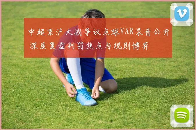 中超京沪大战争议点球VAR录音公开 深度复盘判罚焦点与规则博弈