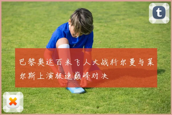 巴黎奥运百米飞人大战科尔曼与莱尔斯上演极速巅峰对决