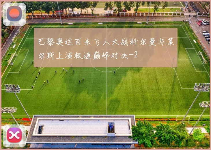 巴黎奥运百米飞人大战科尔曼与莱尔斯上演极速巅峰对决