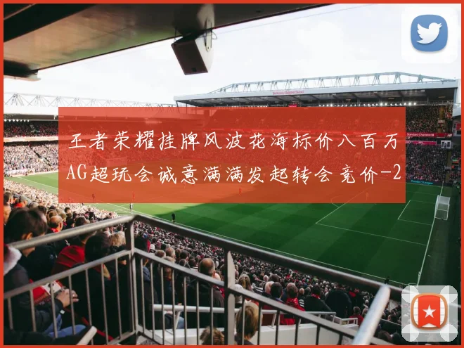 王者荣耀挂牌风波花海标价八百万AG超玩会诚意满满发起转会竞价