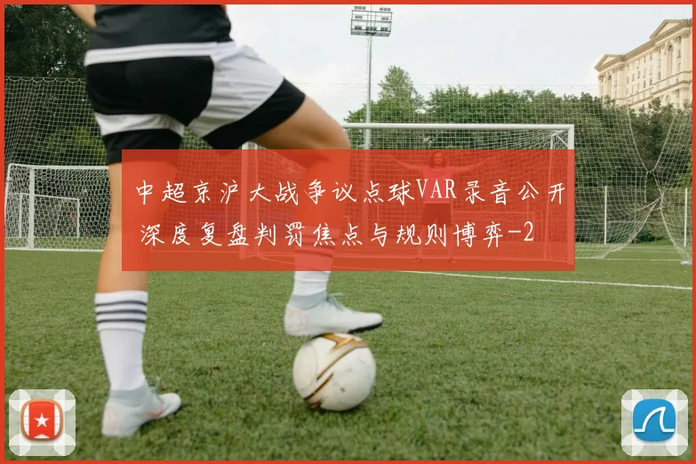 中超京沪大战争议点球VAR录音公开 深度复盘判罚焦点与规则博弈