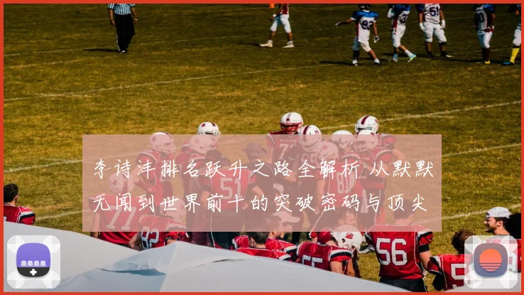 李诗沣排名跃升之路全解析 从默默无闻到世界前十的突破密码与顶尖征程