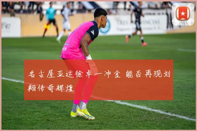 名古屋亚运徐卓一冲金 能否再现刘翔传奇辉煌
