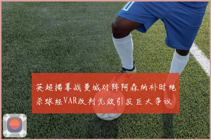 英超揭幕战曼城对阵阿森纳补时绝杀球经VAR改判无效引发巨大争议