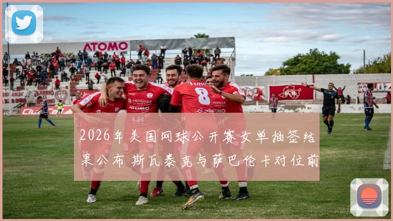 2026年美国网球公开赛女单抽签结果公布 斯瓦泰克与萨巴伦卡对位前瞻与冠军预测