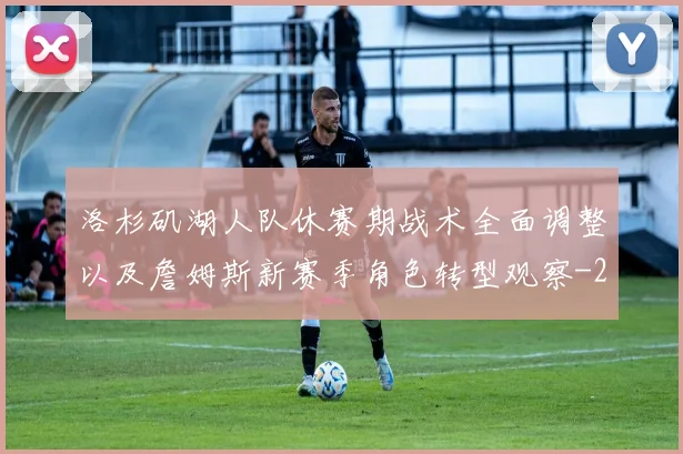洛杉矶湖人队休赛期战术全面调整以及詹姆斯新赛季角色转型观察