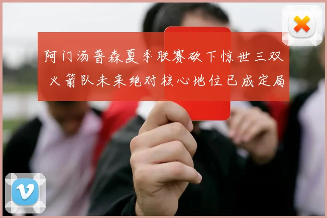 阿门汤普森夏季联赛砍下惊世三双 火箭队未来绝对核心地位已成定局